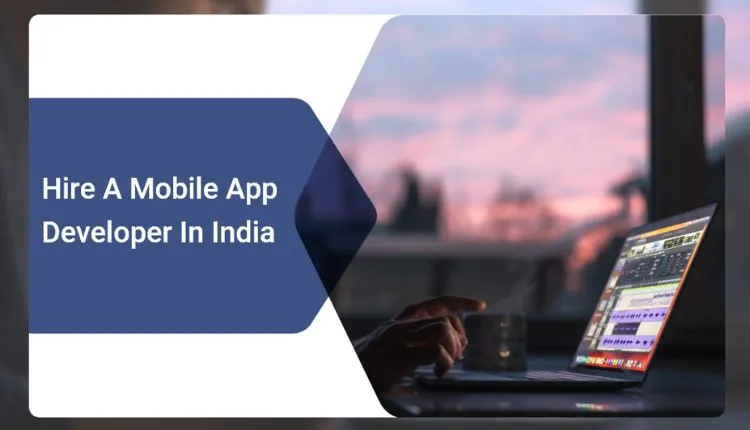 How To Hire A Mobile App Developer In India?